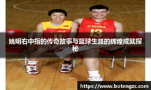 姚明右中指的传奇故事与篮球生涯的辉煌成就探秘