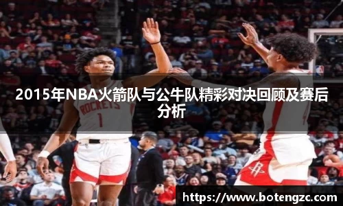 2015年NBA火箭队与公牛队精彩对决回顾及赛后分析