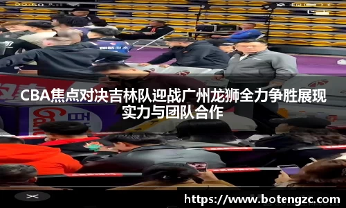 CBA焦点对决吉林队迎战广州龙狮全力争胜展现实力与团队合作
